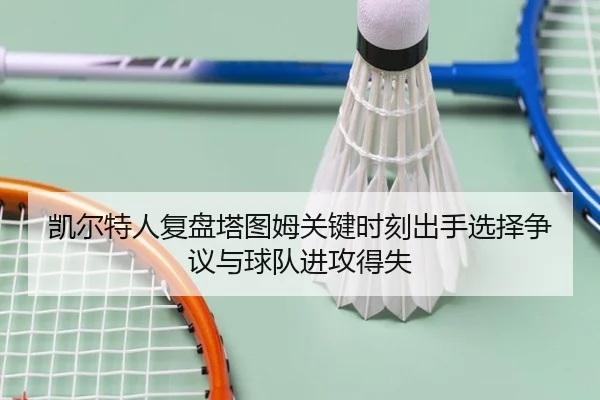凯尔特人复盘塔图姆关键时刻出手选择争议与球队进攻得失