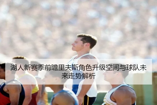 湖人新赛季前瞻里夫斯角色升级空间与球队未来走势解析