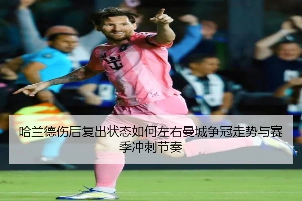 哈兰德伤后复出状态如何左右曼城争冠走势与赛季冲刺节奏