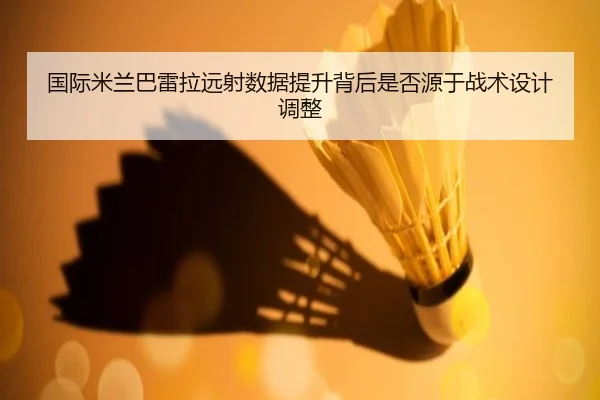 国际米兰巴雷拉远射数据提升背后是否源于战术设计调整