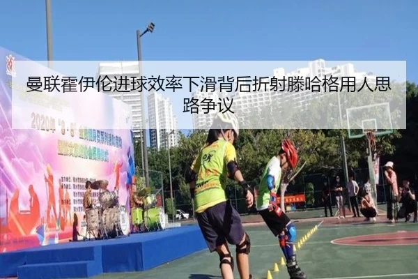 曼联霍伊伦进球效率下滑背后折射滕哈格用人思路争议