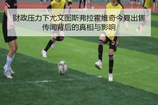 财政压力下尤文图斯弗拉霍维奇今夏出售传闻背后的真相与影响