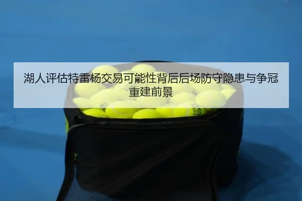 湖人评估特雷杨交易可能性背后后场防守隐患与争冠重建前景