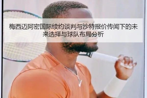 梅西迈阿密国际续约谈判与沙特报价传闻下的未来选择与球队布局分析