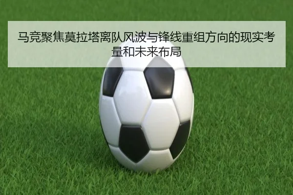 马竞聚焦莫拉塔离队风波与锋线重组方向的现实考量和未来布局