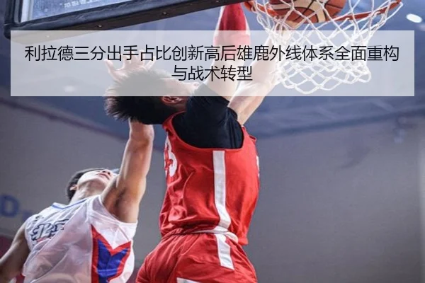 利拉德三分出手占比创新高后雄鹿外线体系全面重构与战术转型
